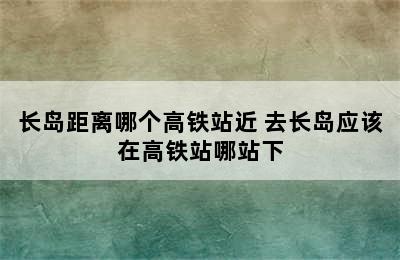 长岛距离哪个高铁站近 去长岛应该在高铁站哪站下